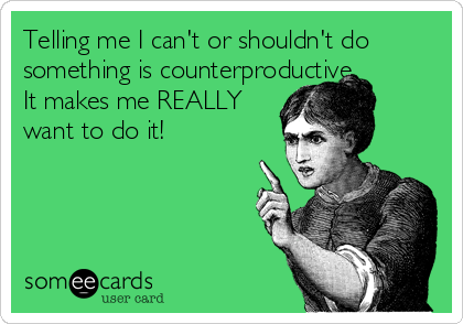 Telling me I can't or shouldn't do
something is counterproductive. 
It makes me REALLY 
want to do it!