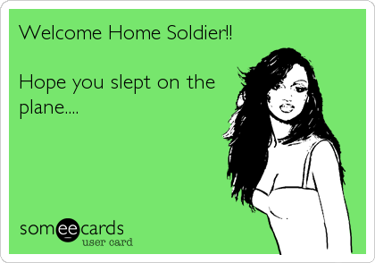 Welcome Home Soldier!!

Hope you slept on the
plane....