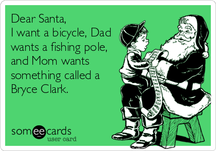 Dear Santa,
I want a bicycle, Dad
wants a fishing pole,
and Mom wants
something called a
Bryce Clark.