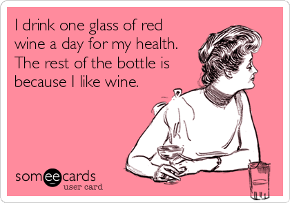I drink one glass of red
wine a day for my health.
The rest of the bottle is
because I like wine.