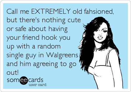 Call me EXTREMELY old fahsioned,
but there's nothing cute
or safe about having
your friend hook you
up with a random
single guy in Walgreens
and him agreeing to go
out!