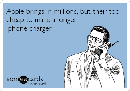 Apple brings in millions, but their too
cheap to make a longer 
Iphone charger.