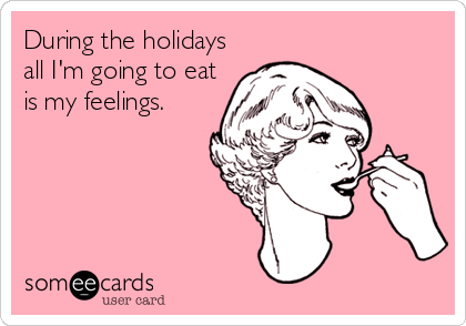 During the holidays
all I'm going to eat
is my feelings.