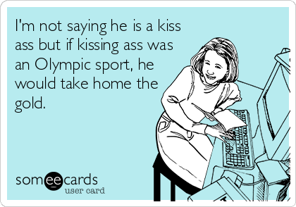 I'm not saying he is a kiss
ass but if kissing ass was
an Olympic sport, he
would take home the
gold.