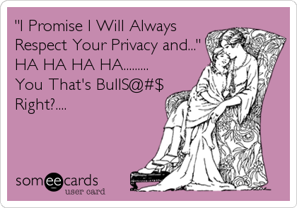 "I Promise I Will Always
Respect Your Privacy and..."
HA HA HA HA.........
You That's BullS@#$
Right?....