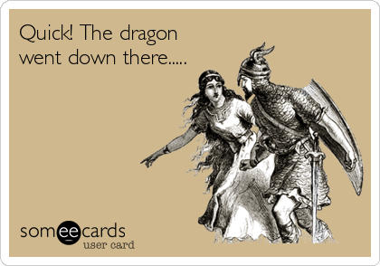 Quick! The dragon 
went down there.....