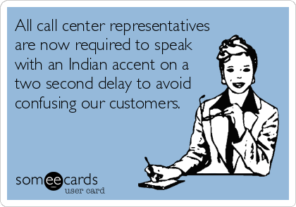 All call center representatives
are now required to speak
with an Indian accent on a
two second delay to avoid
confusing our customers.