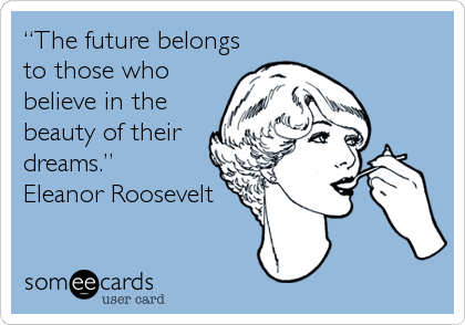 “The future belongs
to those who
believe in the
beauty of their
dreams.”  
Eleanor Roosevelt