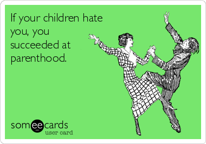 If your children hate
you, you
succeeded at
parenthood.