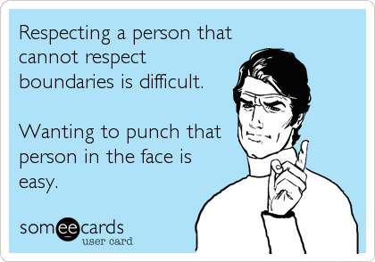 Respecting a person that
cannot respect
boundaries is difficult. 

Wanting to punch that
person in the face is
easy.