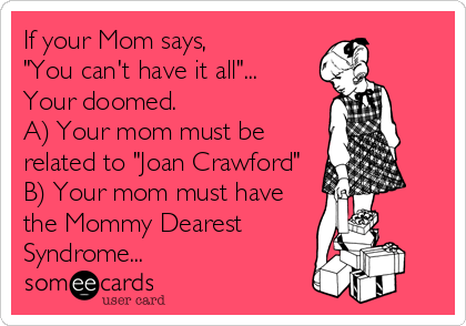 If your Mom says, 
"You can't have it all"...
Your doomed.
A) Your mom must be
related to "Joan Crawford"
B) Your mom must have<br /%3
