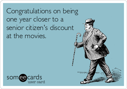 Congratulations on being
one year closer to a 
senior citizen's discount
at the movies.