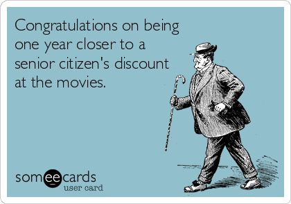 Congratulations on being
one year closer to a 
senior citizen's discount
at the movies.