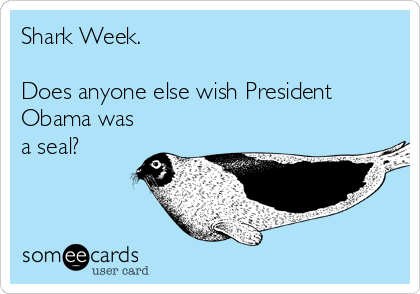 Shark Week. 

Does anyone else wish President
Obama was
a seal?
