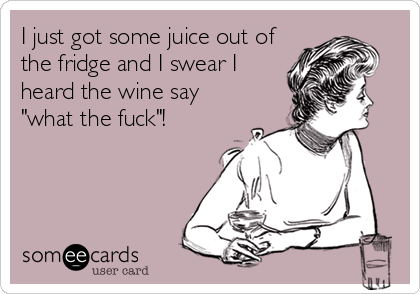 I just got some juice out of
the fridge and I swear I
heard the wine say 
"what the fuck"!