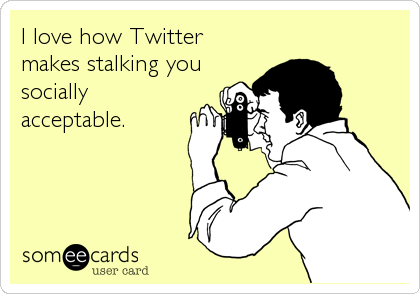 I love how Twitter
makes stalking you
socially
acceptable.