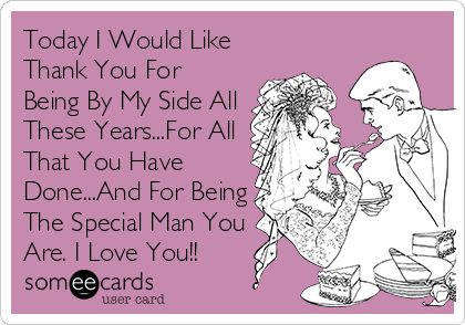 Today I Would Like
Thank You For
Being By My Side All
These Years...For All
That You Have
Done...And For Being
The Special Man You
Are. I Love You!!