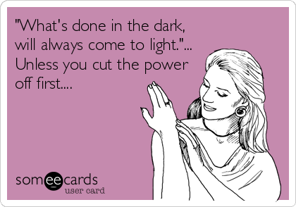 "What's done in the dark,
will always come to light."...
Unless you cut the power
off first....