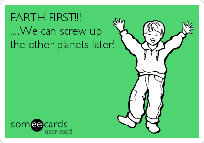 EARTH FIRST!!!          
.....We can screw up
the other planets later!