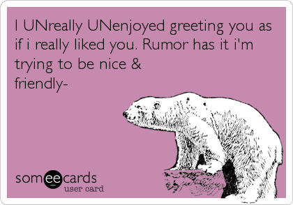 I UNreally UNenjoyed greeting you as
if i really liked you. Rumor has it i'm
trying to be nice &
friendly-