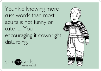 Your kid knowing more
cuss words than most
adults is not funny or
cute....... You 
encouraging it downright
disturbing.