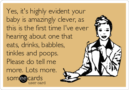 Yes, it's highly evident your
baby is amazingly clever, as
this is the first time I've ever
hearing about one that
eats, drinks, babbles,
tinkles and poops.
Please do tell me
more. Lots more.