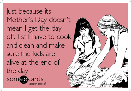 Just because its
Mother's Day doesn't
mean I get the day
off. I still have to cook
and clean and make
sure the kids are
alive at the end of
the day
