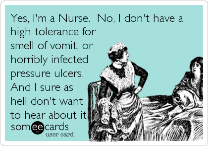 Yes, I'm a Nurse.  No, I don't have a
high tolerance for
smell of vomit, or
horribly infected
pressure ulcers.
And I sure as
hell d