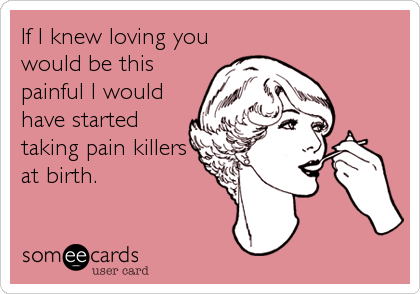 If I knew loving you
would be this
painful I would
have started
taking pain killers
at birth.