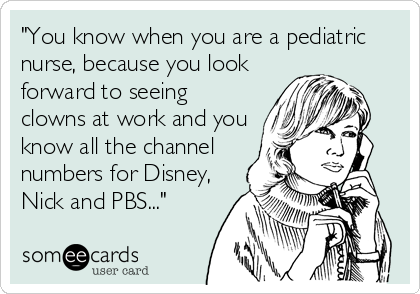 "You know when you are a pediatric
nurse, because you look
forward to seeing
clowns at work and you
know all the channel
numbers for Disney,
Nick and PBS..."