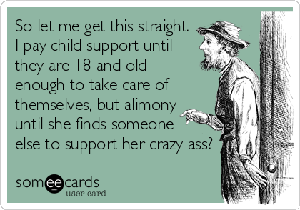 So let me get this straight.
I pay child support until
they are 18 and old
enough to take care of
themselves, but alimony
until she finds someone
else to support her crazy ass?