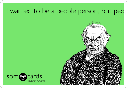 I wanted to be a people person, but people ruined that for me.