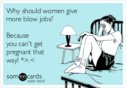 Why should women give
more blow jobs? 

Because
you can't get
pregnant that
way! *>.<
