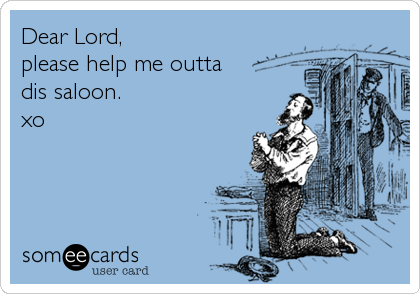 Dear Lord, 
please help me outta
dis saloon.
xo