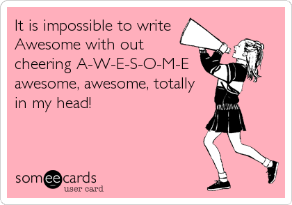It is impossible to write
Awesome with out
cheering A-W-E-S-O-M-E 
awesome, awesome, totally 
in my head!