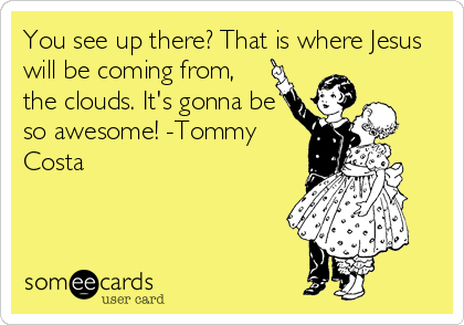 You see up there? That is where Jesus
will be coming from,
the clouds. It's gonna be
so awesome! -Tommy
Costa