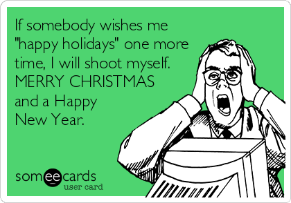 If somebody wishes me 
"happy holidays" one more
time, I will shoot myself.
MERRY CHRISTMAS
and a Happy
New Year.