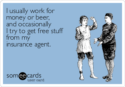 I usually work for 
money or beer,     
and occasionally 
I try to get free stuff
from my 
insurance agent.