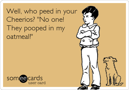 Well, who peed in your
Cheerios? "No one!
They pooped in my
oatmeal!"