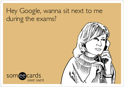 Hey Google, wanna sit next to me
during the exams?