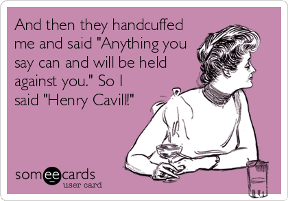 And then they handcuffed
me and said "Anything you
say can and will be held
against you." So I
said "Henry Cavill!"