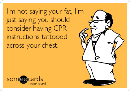 I'm not saying your fat, I'm
just saying you should
consider having CPR
instructions tattooed
across your chest.