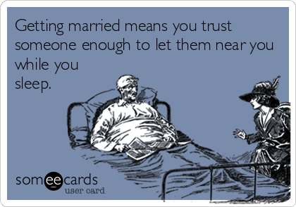 Getting married means you trust
someone enough to let them near you
while you
sleep.