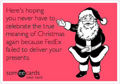 Here's hoping
you never have to
celebrate the true
meaning of Christmas
again because FedEx
failed to deliver your
presents.