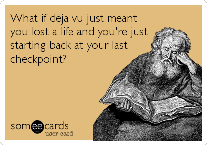 What if deja vu just meant
you lost a life and you're just
starting back at your last
checkpoint?