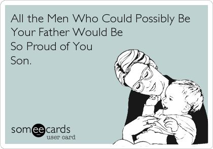 All the Men Who Could Possibly Be
Your Father Would Be
So Proud of You
Son.
