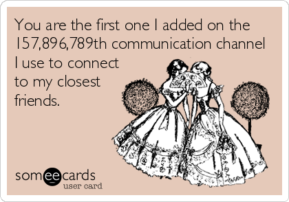 You are the first one I added on the
157,896,789th communication channel
I use to connect
to my closest
friends.