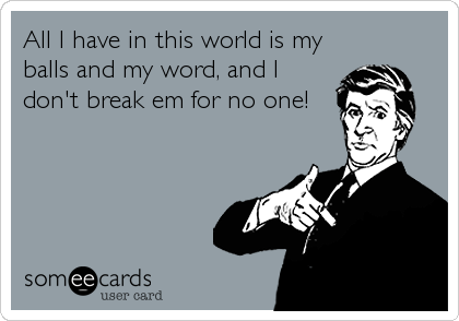 All I have in this world is my
balls and my word, and I
don't break em for no one!
