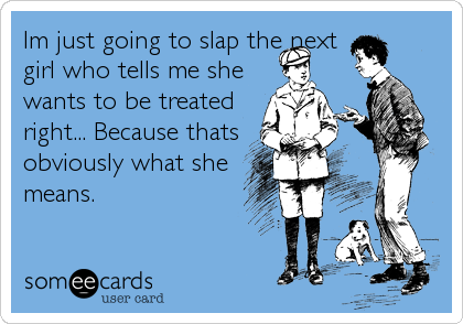 Im just going to slap the next
girl who tells me she
wants to be treated
right... Because thats
obviously what she
means.