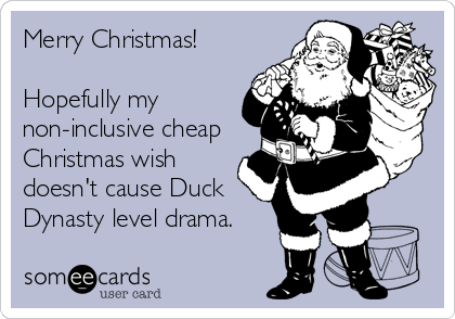 Merry Christmas!

Hopefully my
non-inclusive cheap
Christmas wish
doesn't cause Duck
Dynasty level drama.